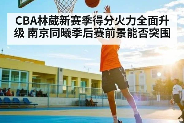 CBA林葳新赛季得分火力全面升级 南京同曦季后赛前景能否突围