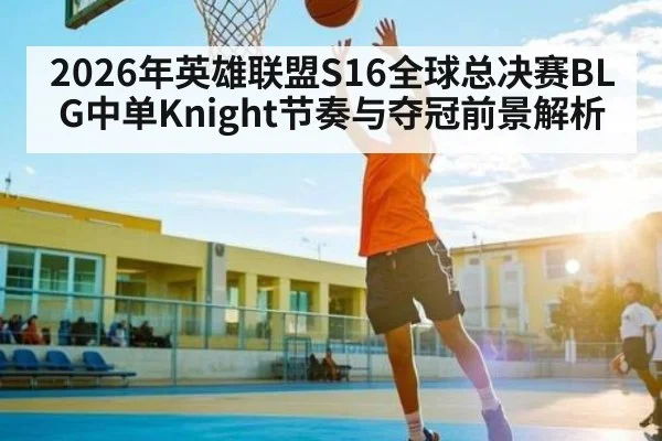 2026年英雄联盟S16全球总决赛BLG中单Knight节奏与夺冠前景解析