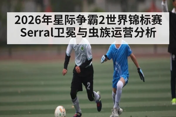 2026年星际争霸2世界锦标赛Serral卫冕与虫族运营分析