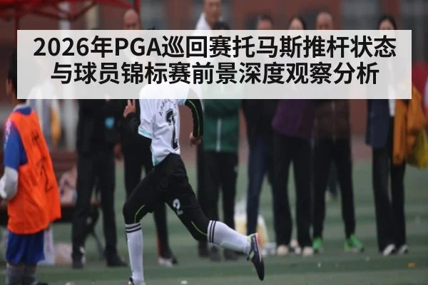 2026年PGA巡回赛托马斯推杆状态与球员锦标赛前景深度观察分析