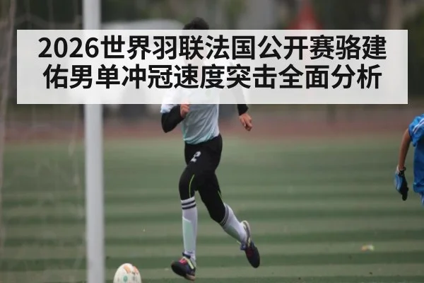 2026世界羽联法国公开赛骆建佑男单冲冠速度突击全面分析