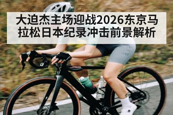 大迫杰主场迎战2026东京马拉松日本纪录冲击前景解析