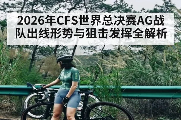 2026年CFS世界总决赛AG战队出线形势与狙击发挥全解析